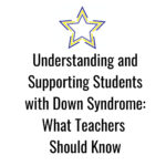 Understanding and Supporting Students with Down Syndrome- What Teachers Should Know